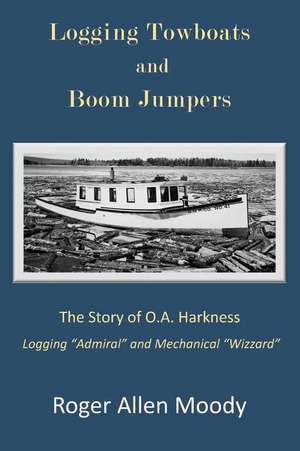 Logging Towboats and Boom Jumpers: The Story of O.A. Harkness de Roger a. Moody