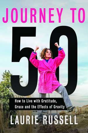 Journey to 50: How to Live with Gratitude, Grace and the Effects of Gravity de Laurie Russell