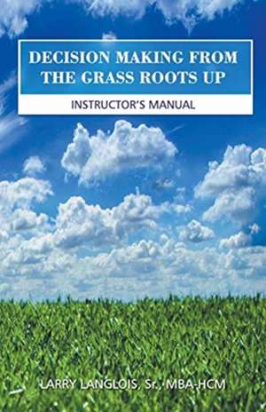 DECISION MAKING FROM THE GRASS ROOTS UP de Sr. MBA-HCM LARRY Langlois