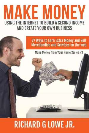 Make Money Using the Internet to Build a Second Income and Create your Own Busin de Richard G Lowe