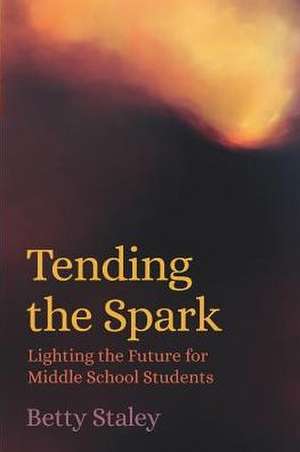 Tending the Spark - Lighting the Future for Middle School Students de Betty Staley