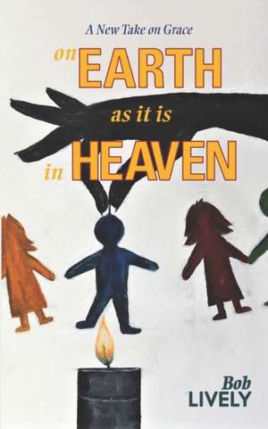 on EARTH as it is in HEAVEN: A New Take on Grace de Bob Lively