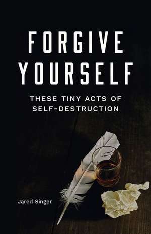 Forgive Yourself These Tiny Acts of Self-Destruction de Jared Singer