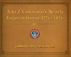 A to Z Colorado's Nearly Forgotten History 1776-1876 de John Wesley Anderson