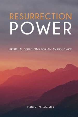 Resurrection Power! Spiritual Solutions for an Anxious Age de Robert M. Garrity