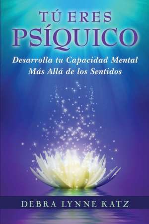 Tu Eres Psiquico: Desarolle su Capacidad Mental Mas Alla de los Sentidos de Debra Lynne Katz