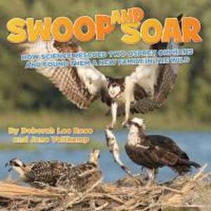 Swoop and Soar: How Science Rescued Two Osprey Orphans and Found Them a New Family in the Wild de Deborah Lee Rose