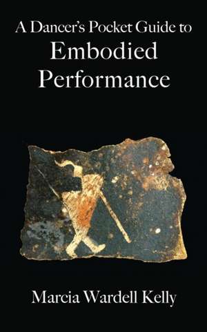 A Dancer's Pocket Guide to Embodied Performance de Marcia Wardell Kelly