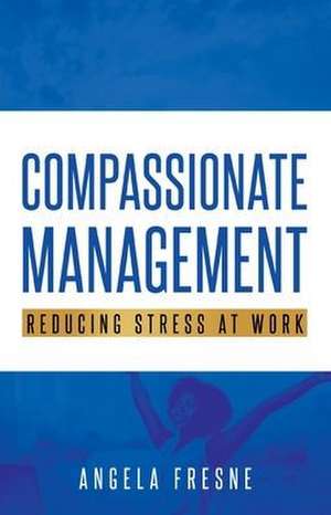 Compassionate Management: Reducing Stress at Work de Angela Fresne