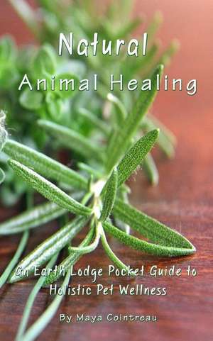 Natural Animal Healing - An Earth Lodge Pocket Guide to Holistic Pet Wellness de Maya Cointreau