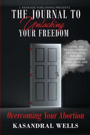 The Journal to Unlocking Your Freedom: Overcoming Your Abortion de Kasandral Wells