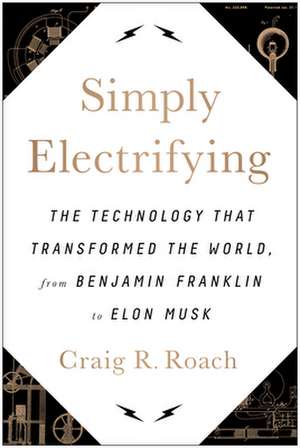 Simply Electrifying: The Technology that Transformed the World, from Benjamin Franklin to Elon Musk de Craig R. Roach