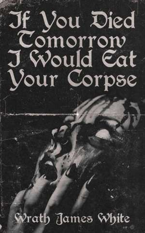 If You Died Tomorrow I Would Eat Your Corpse de Wrath James White