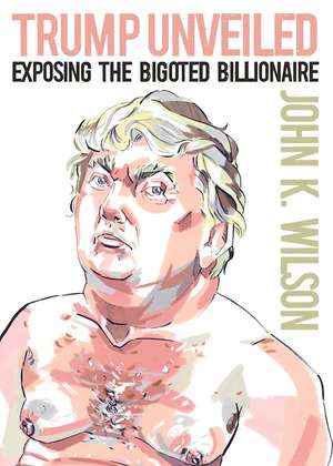 Trump Unveiled: Exposing the Bigoted Billionaire de John K. Wilson