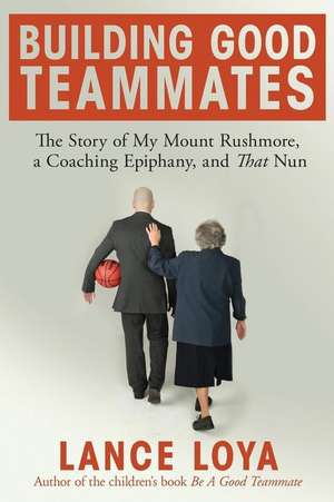 Building Good Teammates: The Story of My Mount Rushmore, a Coaching Epiphany, and That Nun de Lance Loya