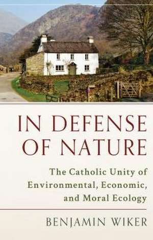 In Defense of Nature: The Catholic Unity of Environmental, Economic, and Moral Ecology de Benjamin Wiker