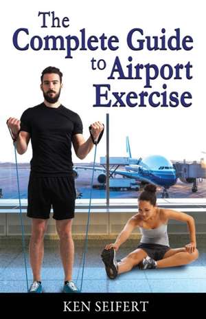 The Complete Guide to Airport Exercise de Ken Anthony Seifert