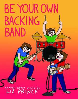 Be Your Own Backing Band: Comics About Music by Liz Prince de Liz Prince