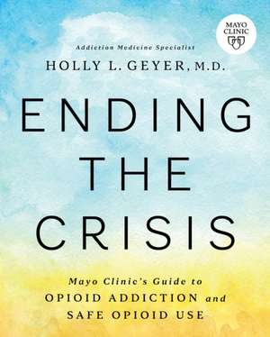 Ending the Crisis: Mayo Clinic's Guide to Opioid Addiction and Safe Opioid Use de Holly Geyer