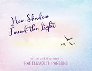 How Shadow Found the Light de Rae Elizabeth Parsons