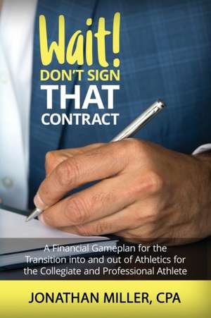 Wait! Don't Sign That Contract: A Financial Gameplan for the Transition into and out of Athletics for the Collegiate and Professional Athlete de Jonathan Miller