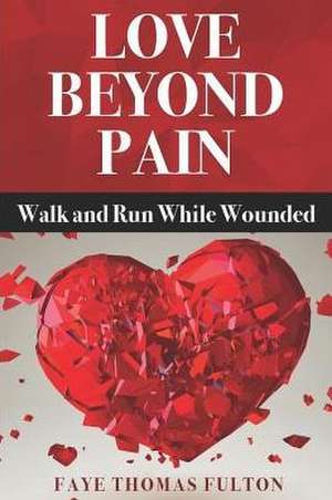 Love Beyond Pain: Walk and Run While Wounded de Faye Thomas Fulton