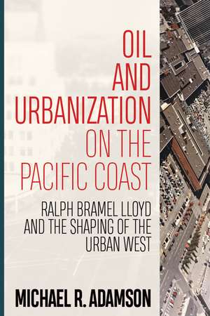 Oil and Urbanization on the Pacific Coast: Ralph Bramel Lloyd and the Shaping of the Urban West de Michael R. Adamson