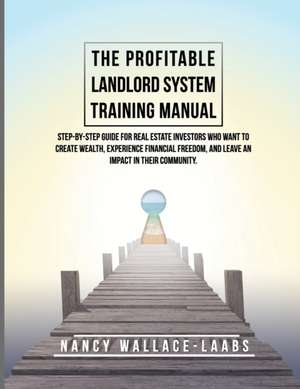 The Profitable Landlord System Training Manual: Step-By-Step Guide for Real Estate Investors Who Want to Create Wealth, Experience Financial Freedom, de Nancy Wallace-Laabs