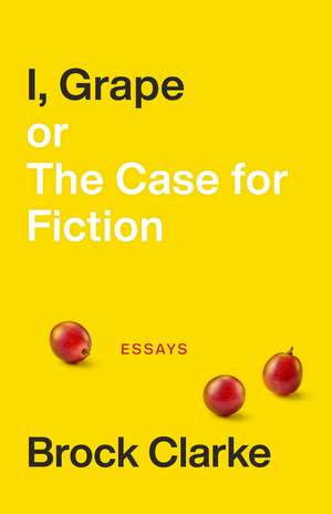 I, Grape; or The Case for Fiction: Essays de Brock Clarke