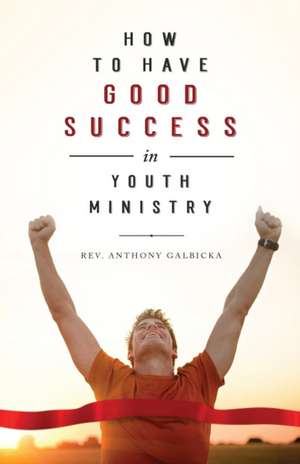 How to Have Good Success in Youth Ministry de Anthony Galbicka