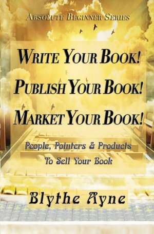 Write Your Book! Publish Your Book! Market Your Book! de Blythe Ayne