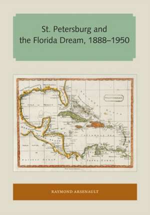 St. Petersburg and the Florida Dream, 1888-1950 de Raymond Arsenault