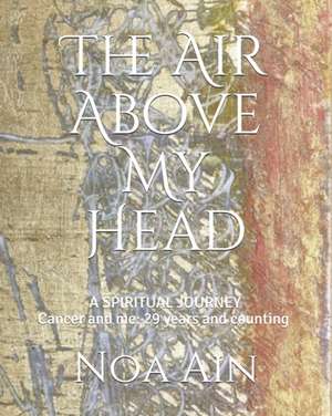 The Air Above My Head: A Spiritual Journey--Cancer and me: 29 years and counting de Noa Ain