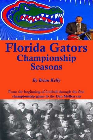 Florida Gators Championship Seasons: From the beginning of Football through the first championship game to the Dan Mullen era de Brian Kelly