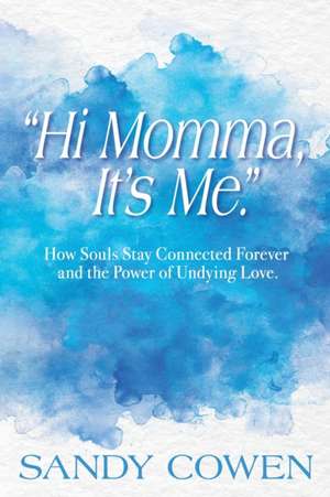 "Hi Momma, It's Me.": How Souls Can Stay Connected Forever and the Power of Undying Love de Sandy Cowen