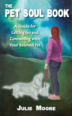 The Pet Soul Book: A Guide for Letting Go and Connecting with Your Beloved Pet de Julie Moore