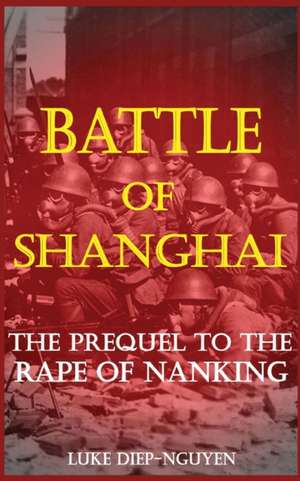 Battle of Shanghai: The Prequel to the Rape of Nanking de Luke Diep-Nguyen