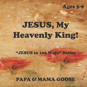 JESUS, My Heavenly King!: "JESUS in 100 Ways" Series de Papa &. Mama Goose