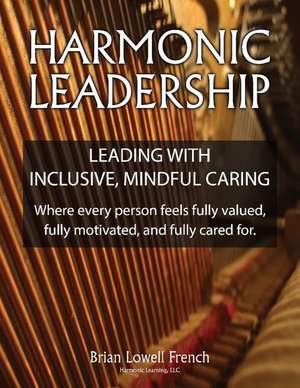 Harmonic Leadership: Leading with Inclusive, Mindful Caring de Brian Lowell French