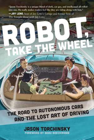 Robot, Take the Wheel: The Road to Autonomous Cars and the Lost Art of Driving de Jason Torchinsky