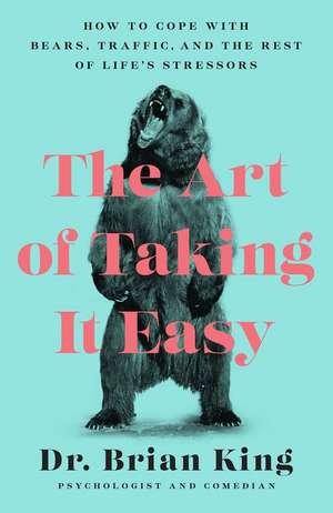 The Art of Taking It Easy: How to Cope with Bears, Traffic, and the Rest of Life's Stressors de Dr. Brian King