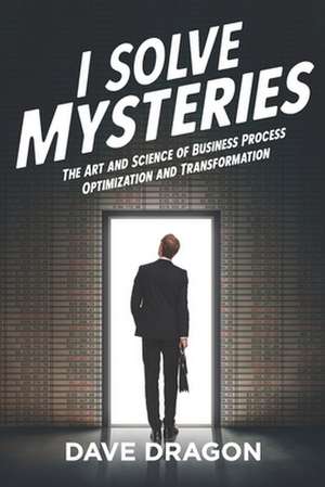 I Solve Mysteries: The Art and Science of Business Process Optimization and Transformation de Dave Dragon