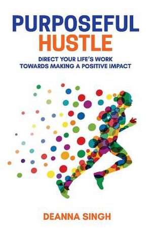 Purposeful Hustle: Direct Your Life's Work Towards Making a Positive Impact Volume 1 de Deanna Singh