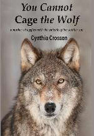 You Cannot Cage the Wolf de Cynthia Crosson