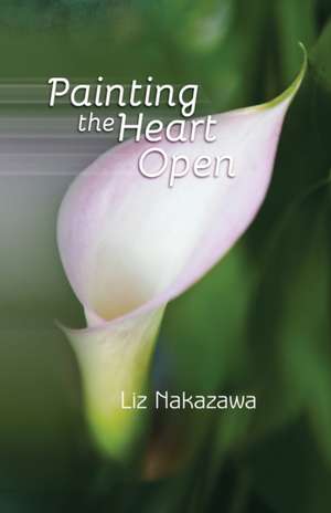 Painting the Heart Open de Liz Nakazawa