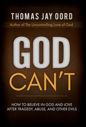 God Can't: How to Believe in God and Love after Tragedy, Abuse, and Other Evils de Thomas Jay Oord