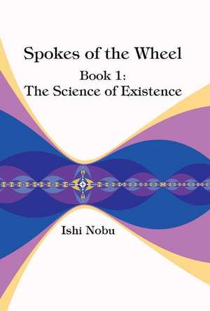 Spokes of the Wheel, Book 1: The Science of Existence: Volume 1 de Ishi Nobu