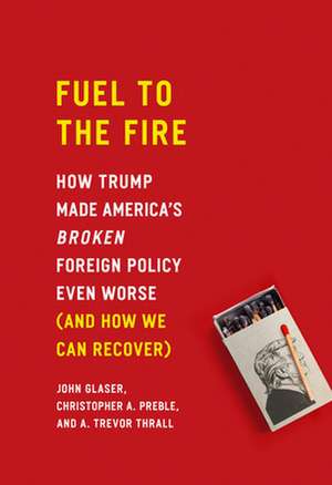 Fuel to the Fire: How Trump Made America's Broken Foreign Policy Even Worse (and How We Can Recover) de A Trevor Thrall