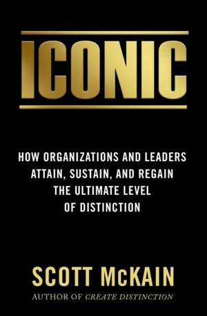 ICONIC: How Organizations and Leaders Attain, Sustain, and Regain the Highest Level of Distinction de Scott McKain