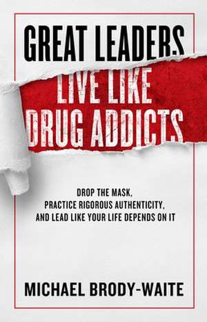 Great Leaders Live Like Drug Addicts: How to Lead Like Your Life Depends on It de Michael Brody-Waite